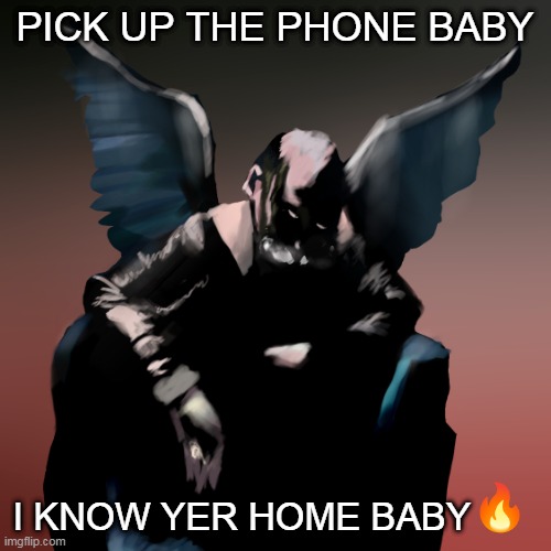 wow posting a drawing thats unfinished thats unique | PICK UP THE PHONE BABY; I KNOW YER HOME BABY | made w/ Imgflip meme maker