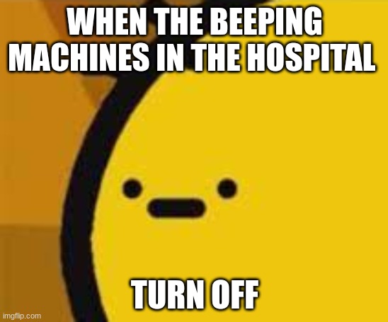 b is feeling b | WHEN THE BEEPING MACHINES IN THE HOSPITAL; TURN OFF | image tagged in b is feeling b | made w/ Imgflip meme maker