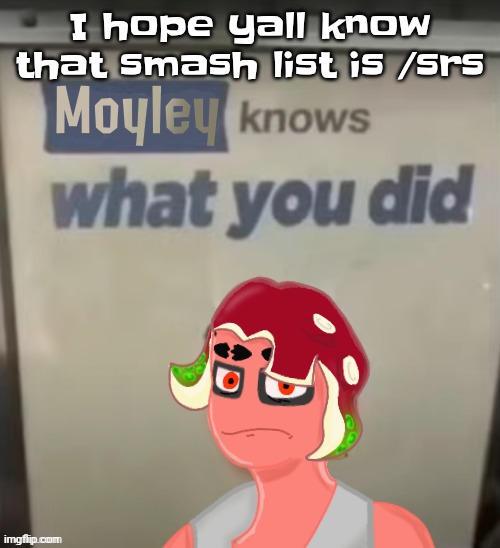 Gwh | I hope yall know that smash list is /srs | image tagged in moyley knows what you did | made w/ Imgflip meme maker