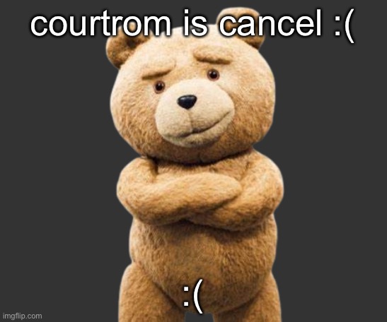 ted png | courtrom is cancel :(; :( | image tagged in ted png | made w/ Imgflip meme maker