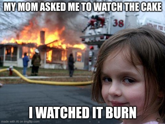 they did what they were told to do | MY MOM ASKED ME TO WATCH THE CAKE; I WATCHED IT BURN | image tagged in memes,disaster girl | made w/ Imgflip meme maker