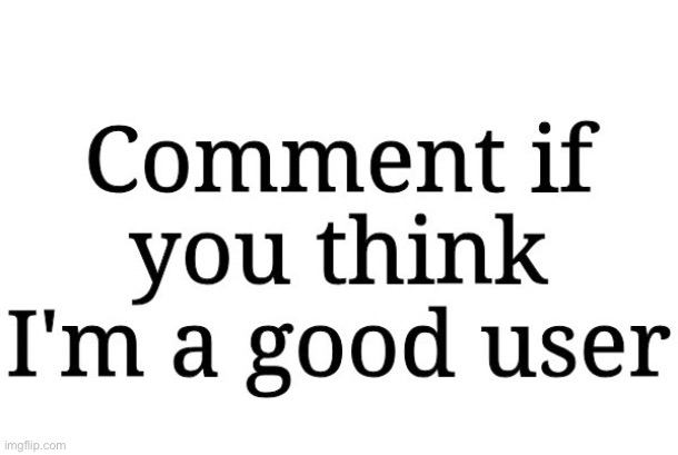 we do a little trolling (That’s what you think) | image tagged in comment if you think i m a good user | made w/ Imgflip meme maker