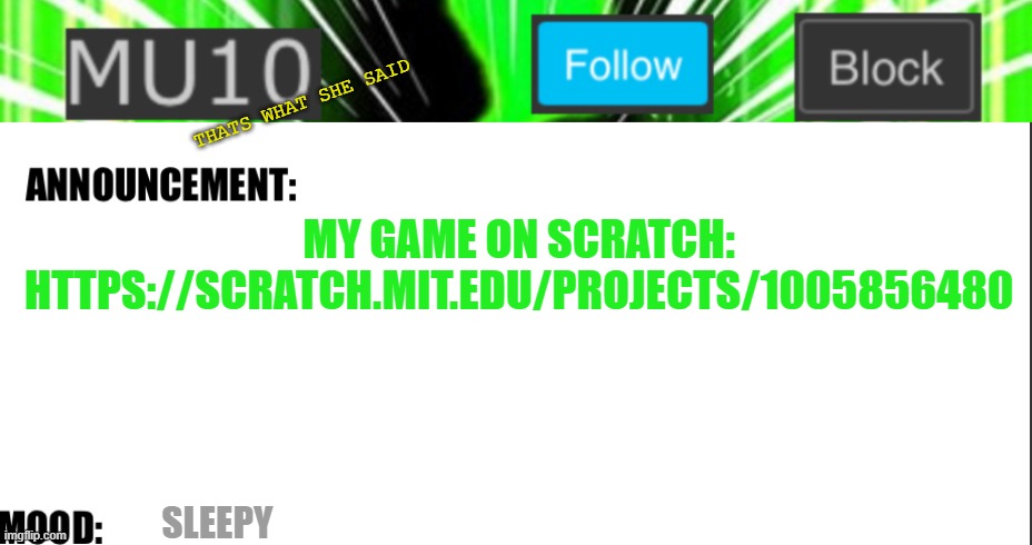 Mu10 announcement template | THATS WHAT SHE SAID; MY GAME ON SCRATCH:
HTTPS://SCRATCH.MIT.EDU/PROJECTS/1005856480; SLEEPY | image tagged in mu10 announcement template | made w/ Imgflip meme maker