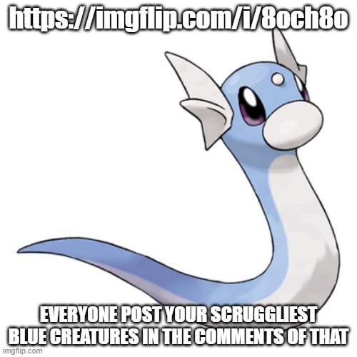 https://imgflip.com/i/8och8o | https://imgflip.com/i/8och8o; EVERYONE POST YOUR SCRUGGLIEST BLUE CREATURES IN THE COMMENTS OF THAT | image tagged in dratini | made w/ Imgflip meme maker