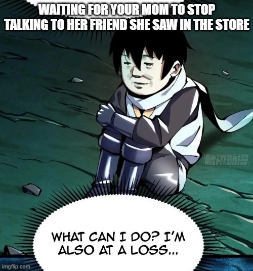 WAITING FOR YOUR MOM TO STOP TALKING TO HER FRIEND SHE SAW IN THE STORE | made w/ Imgflip meme maker