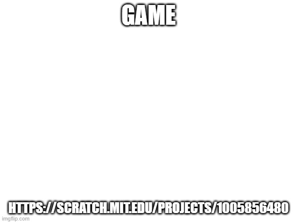 GAME; HTTPS://SCRATCH.MIT.EDU/PROJECTS/1005856480 | made w/ Imgflip meme maker