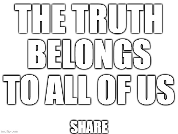 THE TRUTH BELONGS TO ALL OF US; SHARE | image tagged in blank white template | made w/ Imgflip meme maker