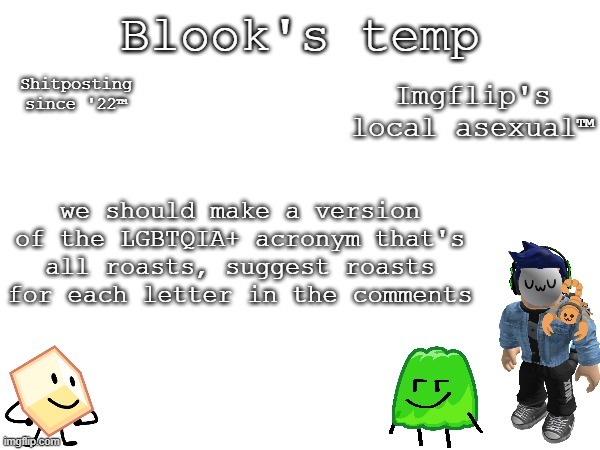 Blook's temp | we should make a version of the LGBTQIA+ acronym that's all roasts, suggest roasts for each letter in the comments | image tagged in blook's temp | made w/ Imgflip meme maker