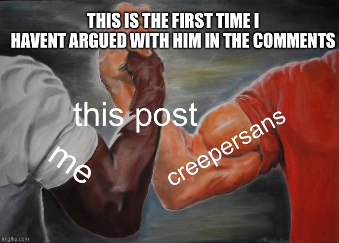 Epic Handshake Meme | this post me creepersans THIS IS THE FIRST TIME I HAVENT ARGUED WITH HIM IN THE COMMENTS | image tagged in memes,epic handshake | made w/ Imgflip meme maker