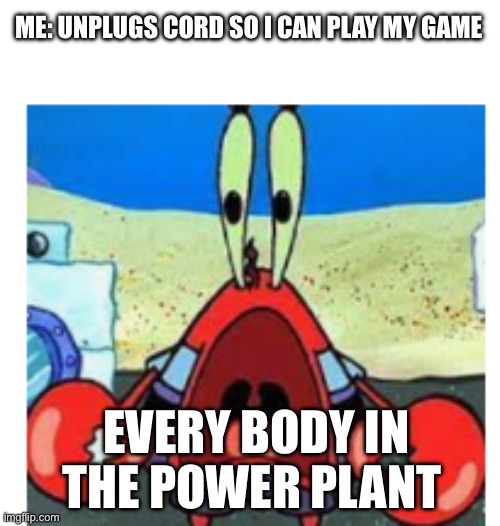 Why did my lights go off? | ME: UNPLUGS CORD SO I CAN PLAY MY GAME; EVERY BODY IN THE POWER PLANT | image tagged in supirsed mr krabs,weird | made w/ Imgflip meme maker