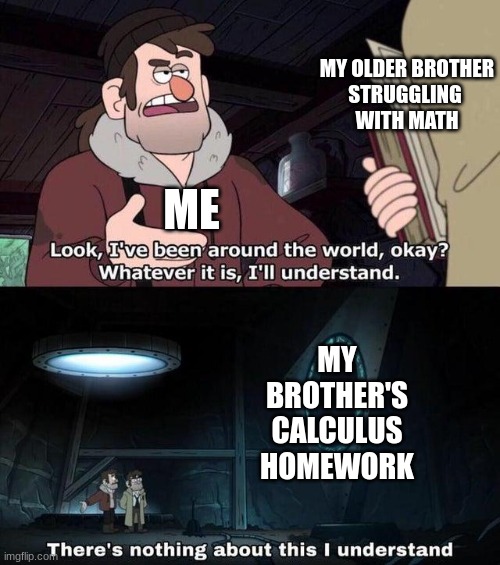 I really like math, and I am super smart. Calculus just doesn't make sense | MY OLDER BROTHER
STRUGGLING 
WITH MATH; ME; MY BROTHER'S CALCULUS HOMEWORK | image tagged in there's nothing about this i understand,math,calculus,memes,ha ha tags go brr,front page | made w/ Imgflip meme maker