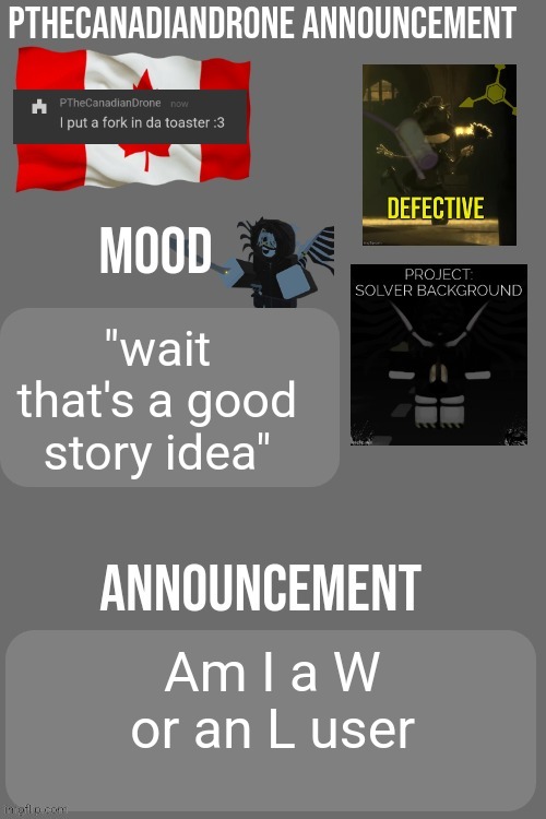 PTheCanadianDrone announcement | "wait that's a good story idea"; Am I a W or an L user | image tagged in pthecanadiandrone announcement | made w/ Imgflip meme maker