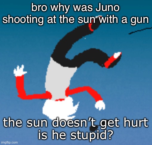 bluh | bro why was Juno shooting at the sun with a gun; the sun doesn’t get hurt
is he stupid? | image tagged in bluh | made w/ Imgflip meme maker