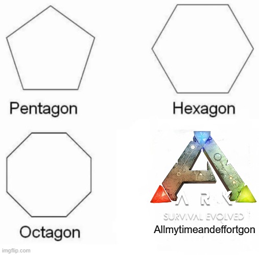 ARK in a nutshell | Allmytimeandeffortgon | image tagged in pentagon hexagon octagon,ark survival evolved,ark survivalascended,dinosaurs,gaming,survival | made w/ Imgflip meme maker