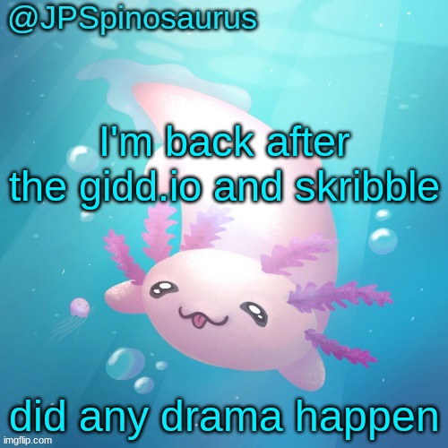 JPSpinosaurus axolotl temp v2 | I'm back after the gidd.io and skribble; did any drama happen | image tagged in jpspinosaurus axolotl temp v2 | made w/ Imgflip meme maker