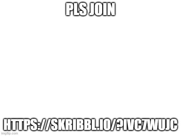 PLS JOIN; HTTPS://SKRIBBL.IO/?IVC7WUJC | made w/ Imgflip meme maker