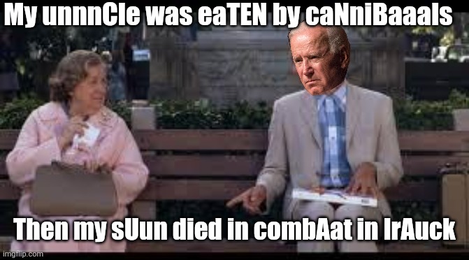 Forrest Biden | My unnnCle was eaTEN by caNniBaaals; Then my sUun died in combAat in IrAuck | image tagged in forrest gump box of chocolates,lies,joe biden,liar,fraud | made w/ Imgflip meme maker