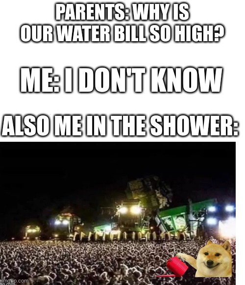 huh? | PARENTS: WHY IS OUR WATER BILL SO HIGH? ME: I DON'T KNOW; ALSO ME IN THE SHOWER: | image tagged in tag | made w/ Imgflip meme maker