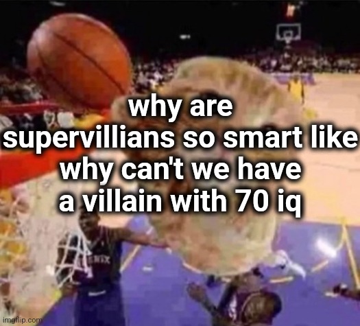 . | why are supervillians so smart like why can't we have a villain with 70 iq | image tagged in ballin cat | made w/ Imgflip meme maker