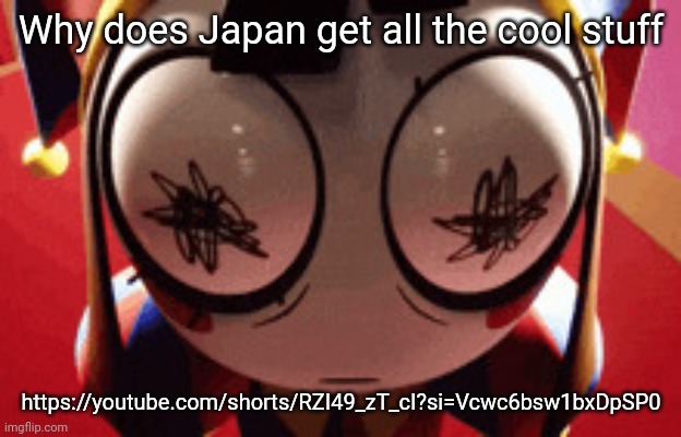 :( | Why does Japan get all the cool stuff; https://youtube.com/shorts/RZI49_zT_cI?si=Vcwc6bsw1bxDpSP0 | image tagged in w h a t | made w/ Imgflip meme maker