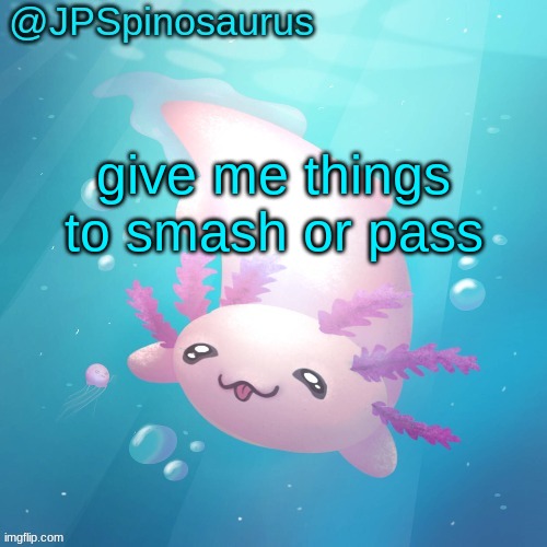 btw I ain't gae | give me things to smash or pass | image tagged in jpspinosaurus axolotl temp v2 | made w/ Imgflip meme maker