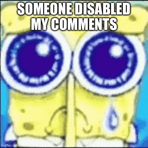 Sad spunchbop | SOMEONE DISABLED MY COMMENTS | image tagged in sad spunchbop | made w/ Imgflip meme maker