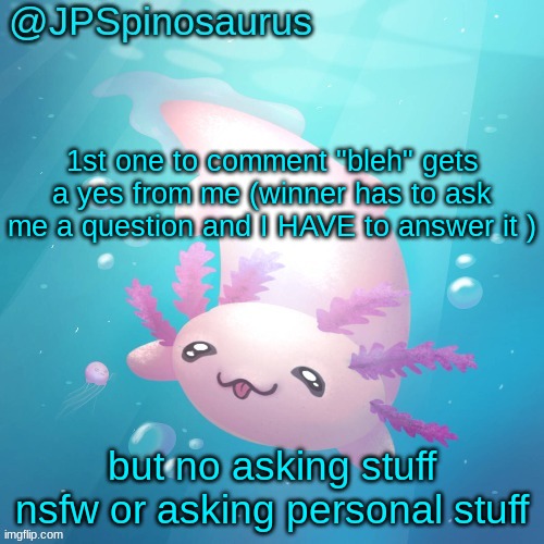 JPSpinosaurus axolotl temp v2 | 1st one to comment "bleh" gets a yes from me (winner has to ask me a question and I HAVE to answer it ); but no asking stuff nsfw or asking personal stuff | image tagged in jpspinosaurus axolotl temp v2 | made w/ Imgflip meme maker