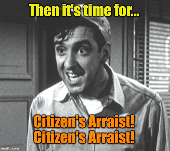 Gomer | Then it's time for... Citizen's Arraist! 
Citizen's Arraist! | image tagged in gomer | made w/ Imgflip meme maker