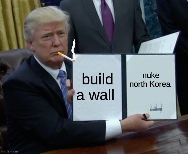 meme trump | build a wall; nuke north Korea | image tagged in memes,trump bill signing | made w/ Imgflip meme maker
