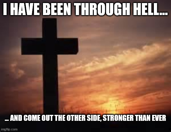 If I can, you can do it too! | I HAVE BEEN THROUGH HELL... ... AND COME OUT THE OTHER SIDE, STRONGER THAN EVER | image tagged in cross | made w/ Imgflip meme maker
