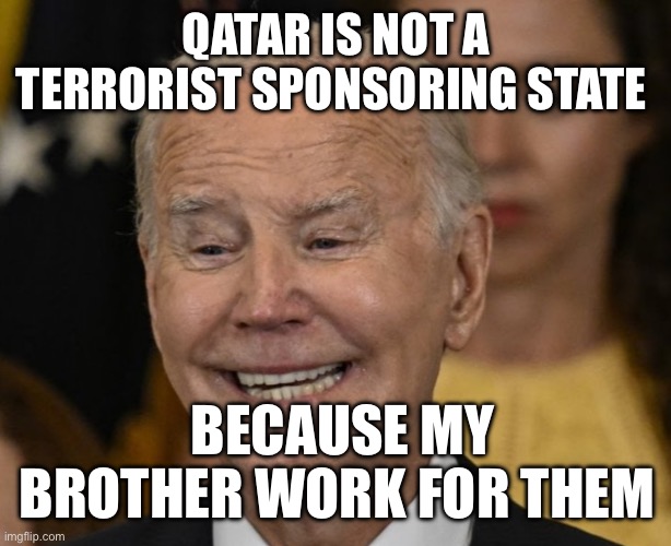 Qatar Joe | QATAR IS NOT A TERRORIST SPONSORING STATE; BECAUSE MY BROTHER WORK FOR THEM | image tagged in joe biden dementia joe,joe biden,politics,political meme | made w/ Imgflip meme maker