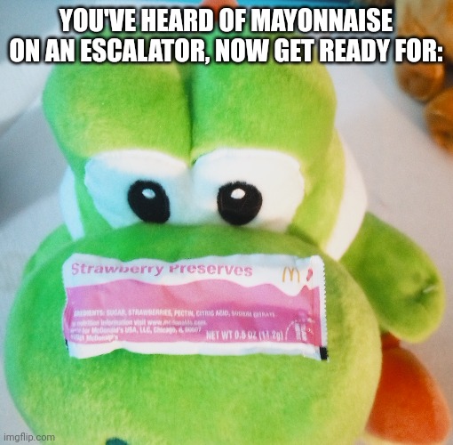 Yes | YOU'VE HEARD OF MAYONNAISE ON AN ESCALATOR, NOW GET READY FOR: | image tagged in strawberry preserves,yoshi,memes,mcdonalds | made w/ Imgflip meme maker