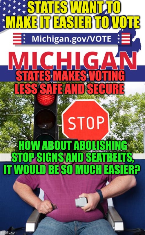 Democrats think it’s more important to make voting easier, than it is to than make them secure and trustworthy | STATES WANT TO MAKE IT EASIER TO VOTE; STATES MAKES VOTING LESS SAFE AND SECURE; HOW ABOUT ABOLISHING STOP SIGNS AND SEATBELTS, IT WOULD BE SO MUCH EASIER? | image tagged in gifs,democrats,voter fraud,fraud,biden | made w/ Imgflip meme maker