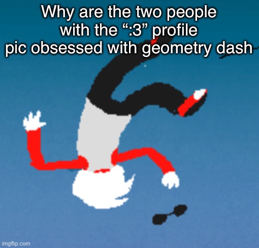 bluh | Why are the two people with the “:3” profile pic obsessed with geometry dash | image tagged in bluh | made w/ Imgflip meme maker