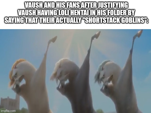 VAUSH AND HIS FANS AFTER JUSTIFYING VAUSH HAVING LOLI HENTAI IN HIS FOLDER BY SAYING THAT THEIR ACTUALLY "SHORTSTACK GOBLINS": | made w/ Imgflip meme maker