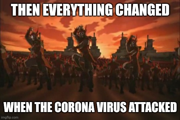 everything changed when the fire nation attacked  | THEN EVERYTHING CHANGED WHEN THE CORONA VIRUS ATTACKED | image tagged in everything changed when the fire nation attacked | made w/ Imgflip meme maker