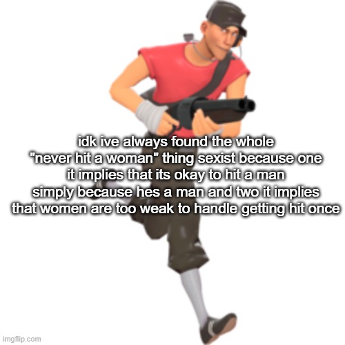 idk ive always found the whole "never hit a woman" thing sexist because one it implies that its okay to hit a man simply because hes a man and two it implies that women are too weak to handle getting hit once | made w/ Imgflip meme maker
