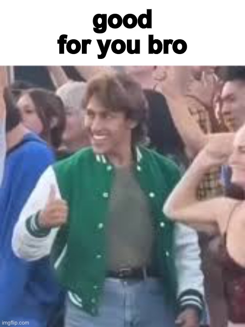 good for you bro | made w/ Imgflip meme maker