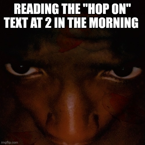 Hop On At 3 am | READING THE "HOP ON" TEXT AT 2 IN THE MORNING | image tagged in fun,game,gamer,hopon,fortnite,3am | made w/ Imgflip meme maker