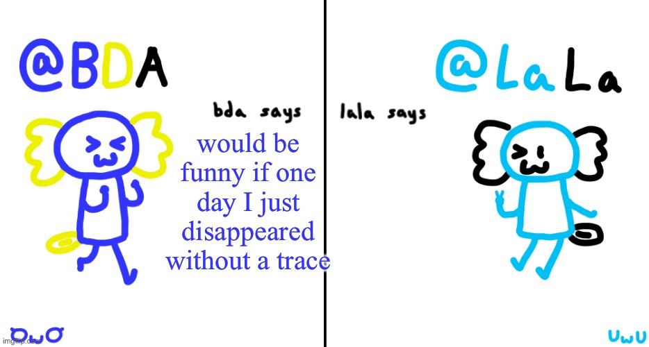 not yet, doggie is still here | would be funny if one day I just disappeared without a trace | image tagged in bda and lala announcment temp | made w/ Imgflip meme maker