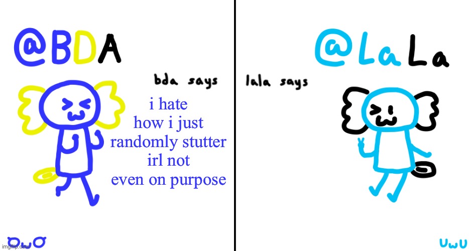 bda and lala announcment temp | i hate how i just randomly stutter irl not even on purpose | image tagged in bda and lala announcment temp | made w/ Imgflip meme maker