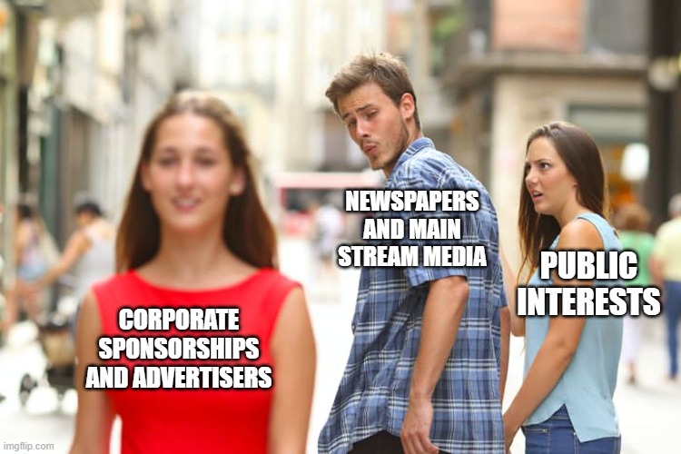 For my medai 180 class | NEWSPAPERS AND MAIN STREAM MEDIA; PUBLIC INTERESTS; CORPORATE SPONSORSHIPS AND ADVERTISERS | image tagged in memes,distracted boyfriend | made w/ Imgflip meme maker