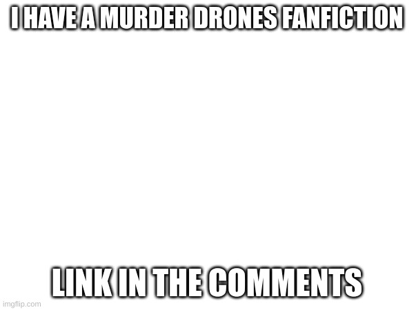 Okay, actually, I have a few WIPs, but this is the one I'm focusing on rn | I HAVE A MURDER DRONES FANFICTION; LINK IN THE COMMENTS | image tagged in no tags | made w/ Imgflip meme maker