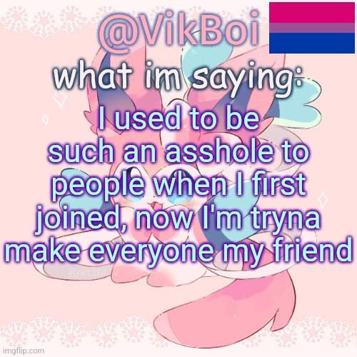 Vik's Sylveon Temp | I used to be such an asshole to people when I first joined, now I'm tryna make everyone my friend | image tagged in vik's sylveon temp | made w/ Imgflip meme maker