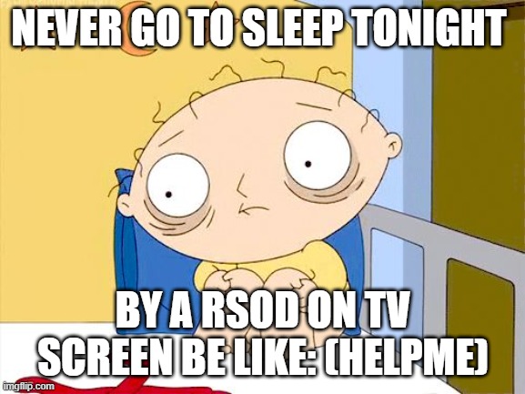 trauma | NEVER GO TO SLEEP TONIGHT; BY A RSOD ON TV SCREEN BE LIKE: (HELPME) | image tagged in trauma,memes,stewie griffin | made w/ Imgflip meme maker
