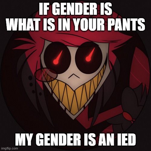 Scary Alastor | IF GENDER IS WHAT IS IN YOUR PANTS; MY GENDER IS AN IED | image tagged in scary alastor | made w/ Imgflip meme maker