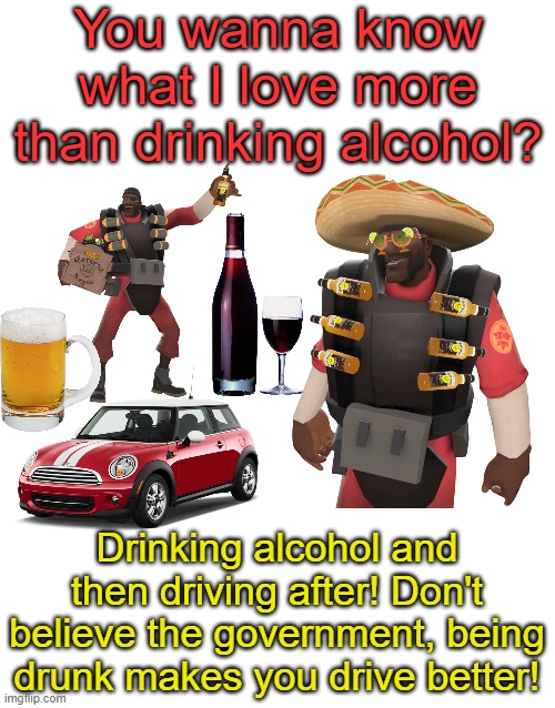 You wanna know what I love more than drinking alcohol? Drinking alcohol and then driving after! Don't believe the government, being drunk makes you drive better! | made w/ Imgflip meme maker
