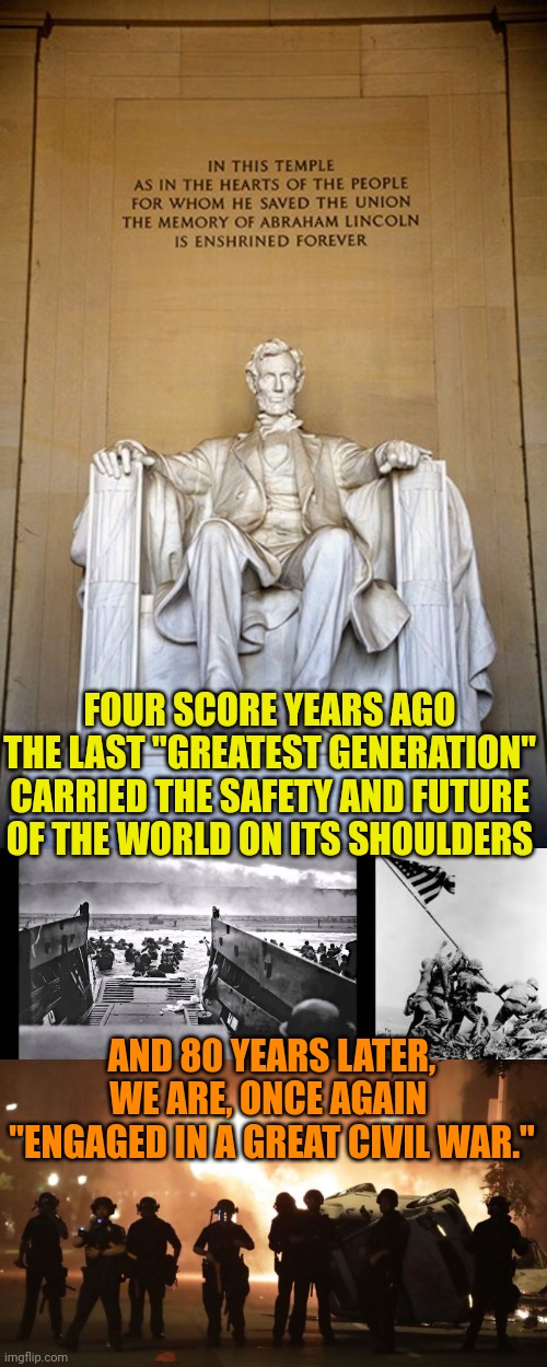 FOUR SCORE YEARS AGO THE LAST "GREATEST GENERATION" CARRIED THE SAFETY AND FUTURE OF THE WORLD ON ITS SHOULDERS; AND 80 YEARS LATER, WE ARE, ONCE AGAIN 
"ENGAGED IN A GREAT CIVIL WAR." | image tagged in honest abe lincoln,d-day omaha beach,iwo jima,mostly peaceful protests | made w/ Imgflip meme maker