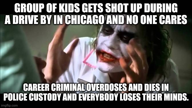 George Floyd wasn't murdered | GROUP OF KIDS GETS SHOT UP DURING A DRIVE BY IN CHICAGO AND NO ONE CARES; CAREER CRIMINAL OVERDOSES AND DIES IN POLICE CUSTODY AND EVERYBODY LOSES THEIR MINDS. | image tagged in joker everyone loses their minds,george floyd,black lives matter,blm,crime | made w/ Imgflip meme maker