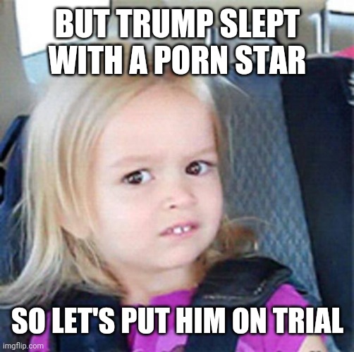 Confused Little Girl | BUT TRUMP SLEPT WITH A PORN STAR SO LET'S PUT HIM ON TRIAL | image tagged in confused little girl | made w/ Imgflip meme maker